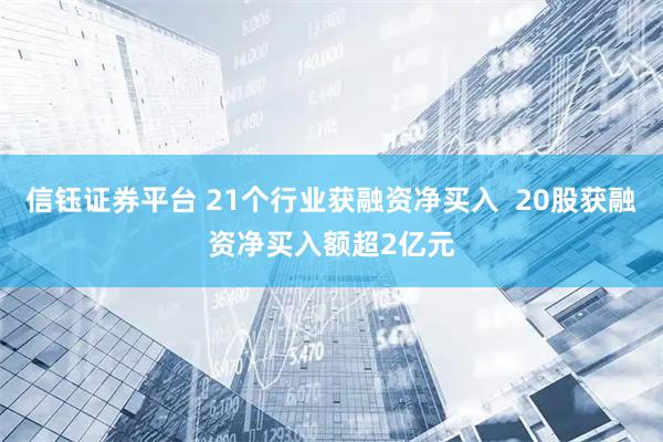 信钰证券平台 21个行业获融资净买入  20股获融资净买入额超2亿元