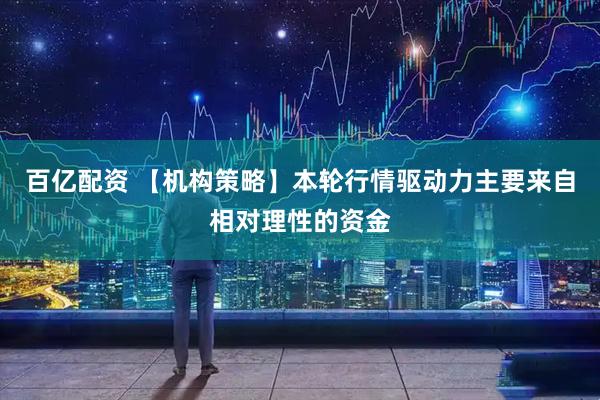 百亿配资 【机构策略】本轮行情驱动力主要来自相对理性的资金