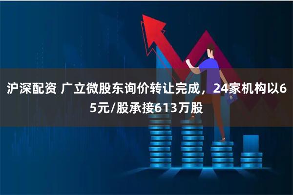 沪深配资 广立微股东询价转让完成，24家机构以65元/股承接613万股