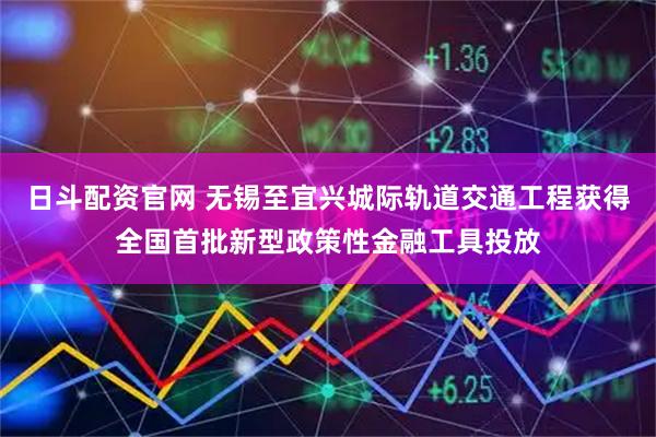 日斗配资官网 无锡至宜兴城际轨道交通工程获得全国首批新型政策性金融工具投放