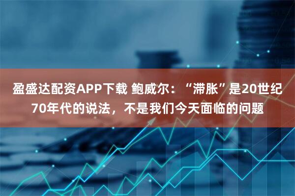 盈盛达配资APP下载 鲍威尔：“滞胀”是20世纪70年代的说法，不是我们今天面临的问题