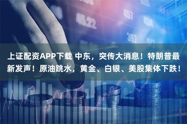 上证配资APP下载 中东，突传大消息！特朗普最新发声！原油跳水，黄金、白银、美股集体下跌！