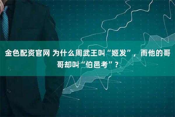 金色配资官网 为什么周武王叫“姬发”，而他的哥哥却叫“伯邑考”？