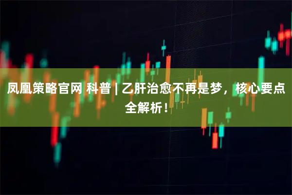 凤凰策略官网 科普 | 乙肝治愈不再是梦，核心要点全解析！