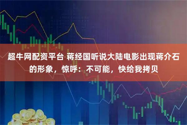超牛网配资平台 蒋经国听说大陆电影出现蒋介石的形象，惊呼：不可能，快给我拷贝