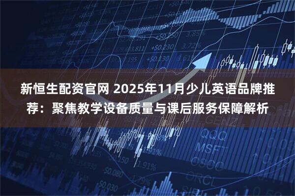 新恒生配资官网 2025年11月少儿英语品牌推荐：聚焦教学设备质量与课后服务保障解析