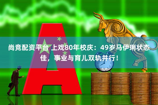 尚竞配资平台 上戏80年校庆：49岁马伊琍状态佳，事业与育儿双轨并行！