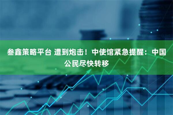 叁鑫策略平台 遭到炮击！中使馆紧急提醒：中国公民尽快转移