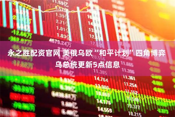 永之胜配资官网 美俄乌欧“和平计划”四角博弈 乌总统更新5点信息