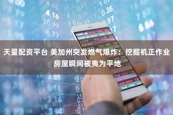 天量配资平台 美加州突发燃气爆炸：挖掘机正作业 房屋瞬间被夷为平地