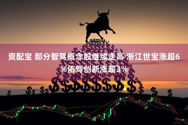 资配宝 部分智驾概念股继续走高 浙江世宝涨超6%佑驾创新涨超3%
