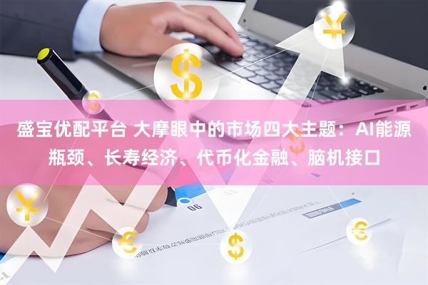 盛宝优配平台 大摩眼中的市场四大主题：AI能源瓶颈、长寿经济、代币化金融、脑机接口