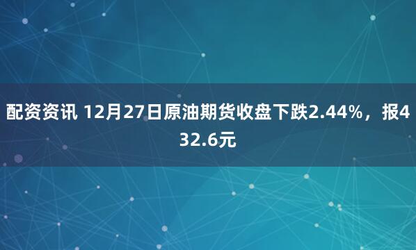 配资资讯 12月27日原油期货收盘下跌2.44%，报432.6元