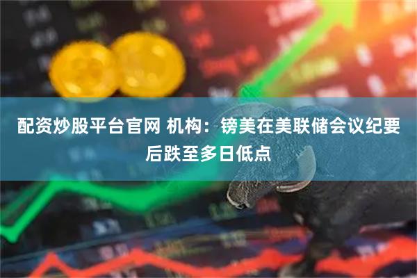 配资炒股平台官网 机构：镑美在美联储会议纪要后跌至多日低点