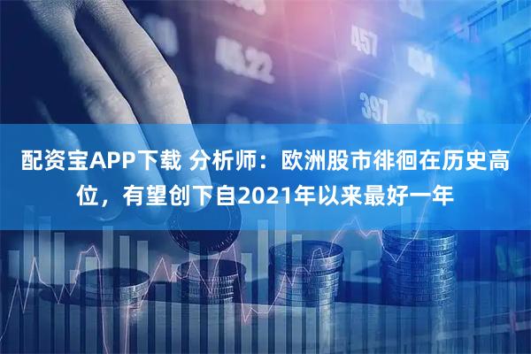 配资宝APP下载 分析师：欧洲股市徘徊在历史高位，有望创下自2021年以来最好一年