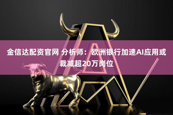 金信达配资官网 分析师：欧洲银行加速AI应用或裁减超20万岗位
