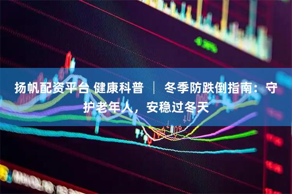 扬帆配资平台 健康科普 │ 冬季防跌倒指南：守护老年人，安稳过冬天