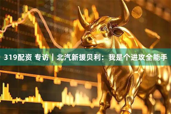 319配资 专访｜北汽新援贝利：我是个进攻全能手