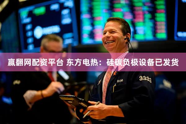 赢翻网配资平台 东方电热：硅碳负极设备已发货