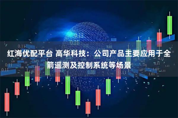 红海优配平台 高华科技：公司产品主要应用于全箭遥测及控制系统等场景