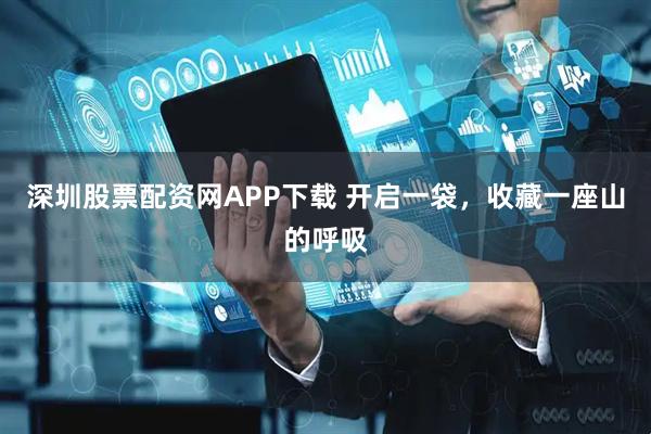 深圳股票配资网APP下载 开启一袋，收藏一座山的呼吸