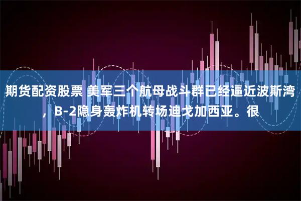 期货配资股票 美军三个航母战斗群已经逼近波斯湾，B-2隐身轰炸机转场迪戈加西亚。很