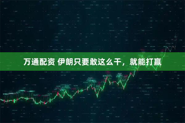 万通配资 伊朗只要敢这么干，就能打赢