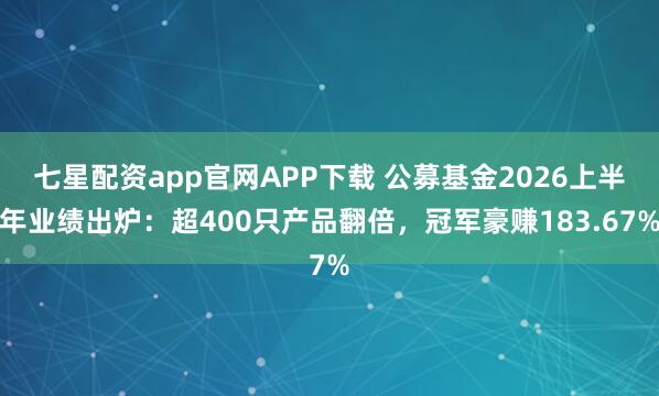 七星配资app官网APP下载 公募基金2026上半年业绩出炉：超400只产品翻倍，冠军豪赚183.67%