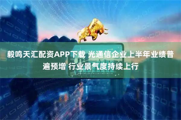 毅鸣天汇配资APP下载 光通信企业上半年业绩普遍预增 行业景气度持续上行