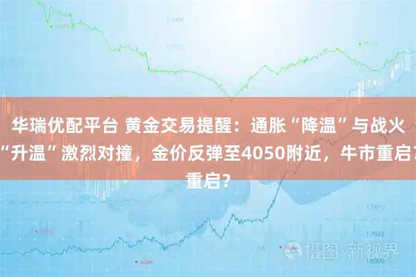 华瑞优配平台 黄金交易提醒：通胀“降温”与战火“升温”激烈对撞，金价反弹至4050附近，牛市重启？