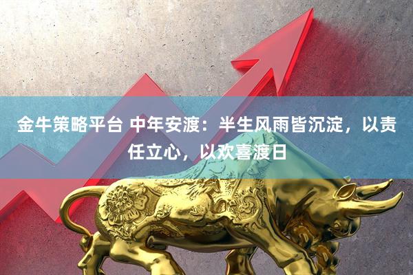 金牛策略平台 中年安渡：半生风雨皆沉淀，以责任立心，以欢喜渡日