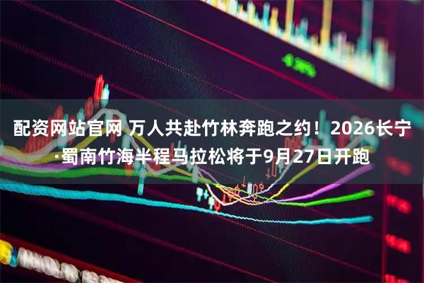 配资网站官网 万人共赴竹林奔跑之约！2026长宁·蜀南竹海半程马拉松将于9月27日开跑
