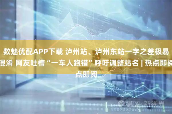 数魅优配APP下载 泸州站、泸州东站一字之差极易混淆 网友吐槽“一车人跑错”呼吁调整站名 | 热点即阅