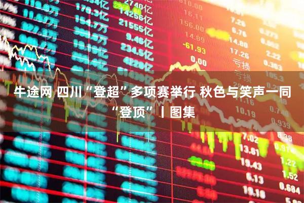 牛途网 四川“登超”多项赛举行 秋色与笑声一同“登顶”丨图集