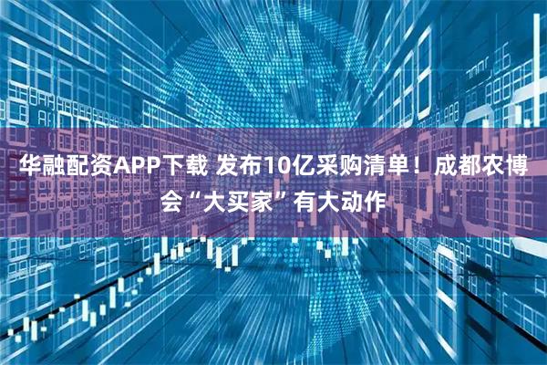 华融配资APP下载 发布10亿采购清单！成都农博会“大买家”有大动作